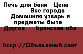 Печь для бани › Цена ­ 15 000 - Все города Домашняя утварь и предметы быта » Другое   . Брянская обл.